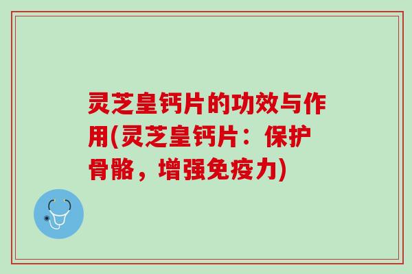 灵芝皇钙片的功效与作用(灵芝皇钙片：保护骨骼，增强免疫力)