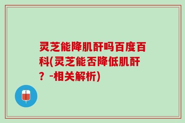 灵芝能降肌酐吗百度百科(灵芝能否降低肌酐？-相关解析)