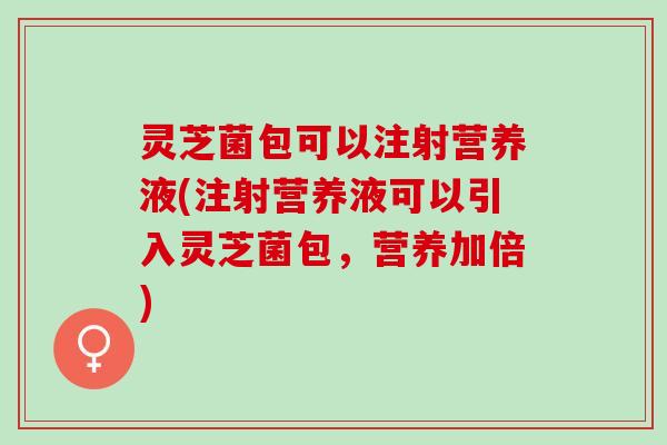 灵芝菌包可以注射营养液(注射营养液可以引入灵芝菌包，营养加倍)