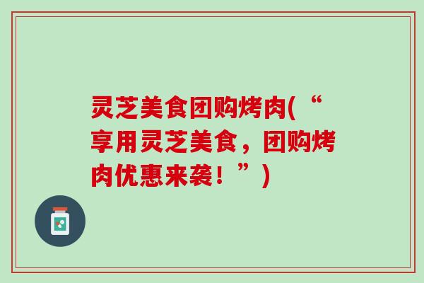 灵芝美食团购烤肉(“享用灵芝美食，团购烤肉优惠来袭！”)