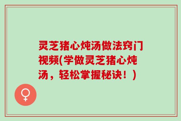 灵芝猪心炖汤做法窍门视频(学做灵芝猪心炖汤，轻松掌握秘诀！)