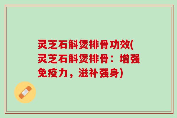 灵芝石斛煲排骨功效(灵芝石斛煲排骨：增强免疫力，滋补强身)