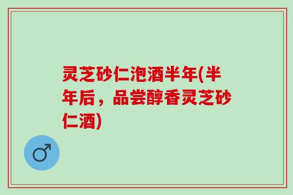 灵芝砂仁泡酒半年(半年后,品尝醇香灵芝砂仁酒) 灵芝砂仁泡酒半年(半年后,品尝醇香灵芝砂仁酒)