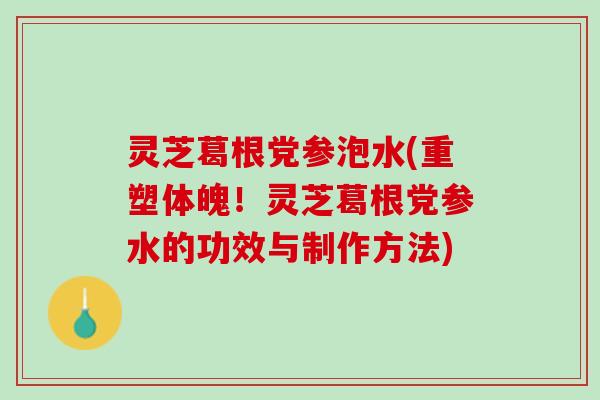 灵芝葛根党参泡水(重塑体魄！灵芝葛根党参水的功效与制作方法)