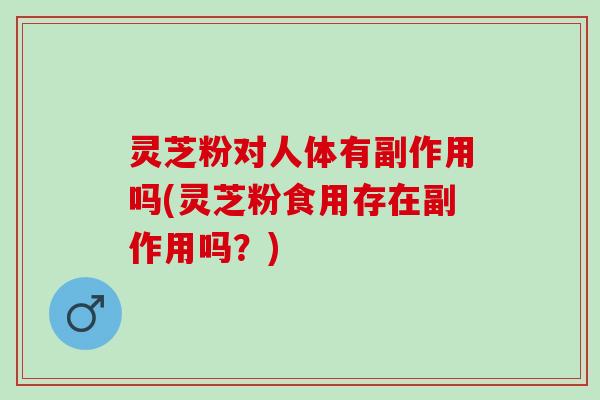灵芝粉对人体有副作用吗(灵芝粉食用存在副作用吗？)