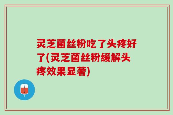 灵芝菌丝粉吃了头疼好了(灵芝菌丝粉缓解头疼效果显著)