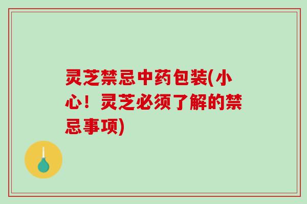 灵芝禁忌中药包装(小心！灵芝必须了解的禁忌事项)