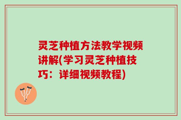 灵芝种植方法教学视频讲解(学习灵芝种植技巧：详细视频教程)