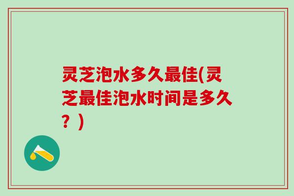 灵芝泡水多久最佳(灵芝最佳泡水时间是多久？)