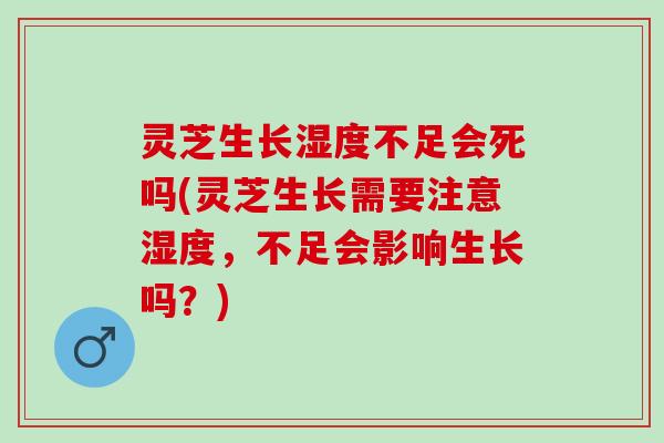 灵芝生长湿度不足会死吗(灵芝生长需要注意湿度,不足会影响生长吗?) 灵芝生长湿度不足会死吗(灵芝生长需要注意湿度,不足会影响生长吗?)