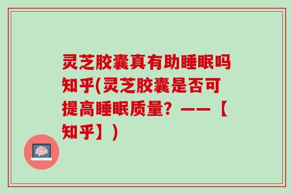灵芝胶囊真有助睡眠吗知乎(灵芝胶囊是否可提高睡眠质量？——【知乎】)