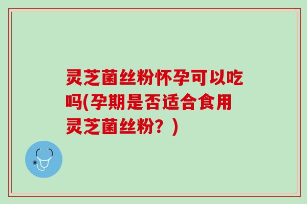 灵芝菌丝粉怀孕可以吃吗(孕期是否适合食用灵芝菌丝粉?) 灵芝菌丝粉怀孕可以吃吗(孕期是否适合食用灵芝菌丝粉?)