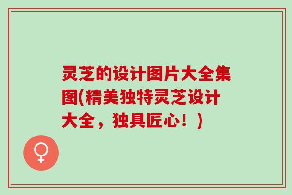 灵芝的设计图片大全集图(精美独特灵芝设计大全，独具匠心！)