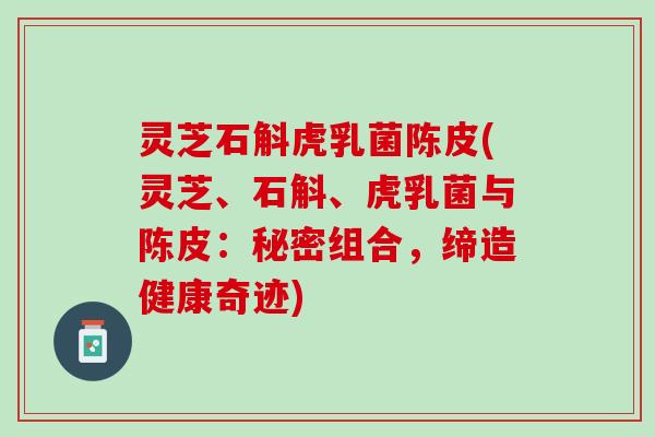灵芝石斛虎乳菌陈皮(灵芝、石斛、虎乳菌与陈皮：秘密组合，缔造健康奇迹)