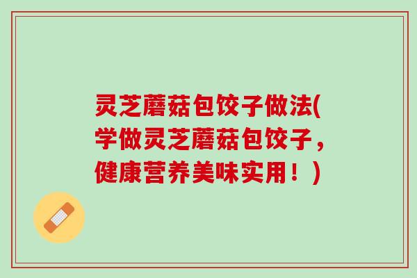 灵芝蘑菇包饺子做法(学做灵芝蘑菇包饺子，健康营养美味实用！)