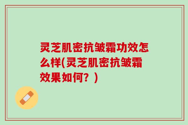 灵芝肌密抗皱霜功效怎么样(灵芝肌密抗皱霜效果如何？)
