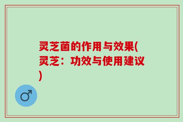 灵芝菌的作用与效果(灵芝：功效与使用建议)