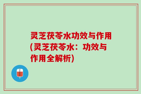灵芝茯苓水功效与作用(灵芝茯苓水：功效与作用全解析)