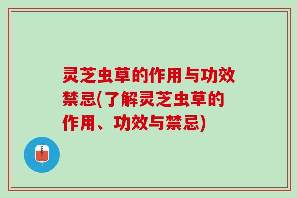 灵芝虫草的作用与功效禁忌(了解灵芝虫草的作用、功效与禁忌) 灵芝虫草的作用与功效禁忌(了解灵芝虫草的作用、功效与禁忌)