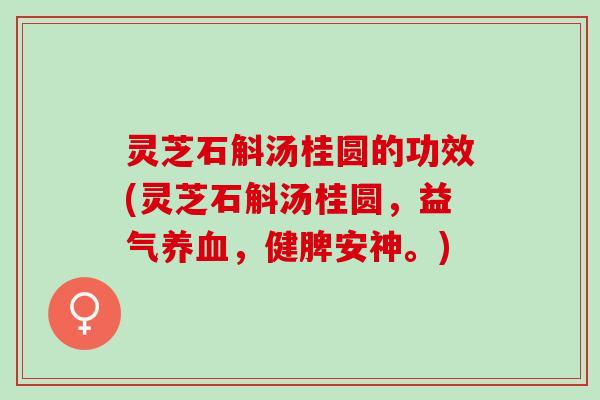 灵芝石斛汤桂圆的功效(灵芝石斛汤桂圆，益气养血，健脾安神。)