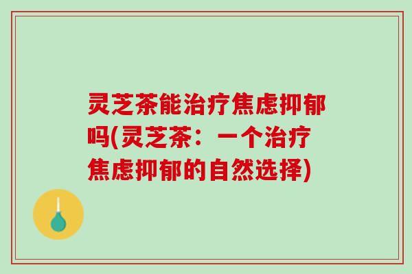 灵芝茶能吗(灵芝茶：一个的自然选择)