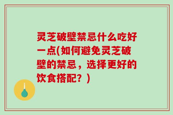 灵芝破壁禁忌什么吃好一点(如何避免灵芝破壁的禁忌，选择更好的饮食搭配？)