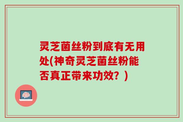 灵芝菌丝粉到底有无用处(神奇灵芝菌丝粉能否真正带来功效？)