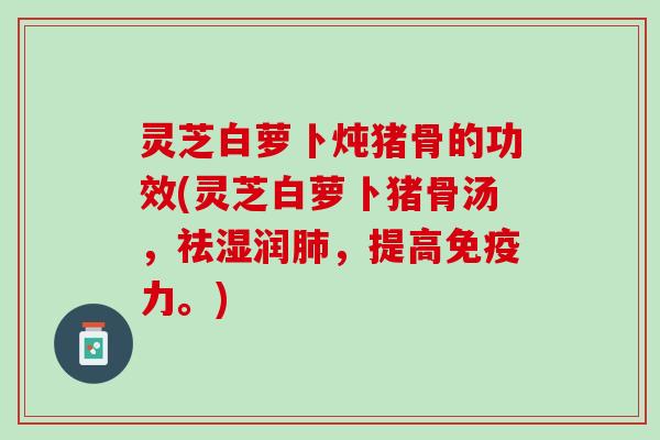 灵芝白萝卜炖猪骨的功效(灵芝白萝卜猪骨汤,祛湿润,提高免疫力。) 灵芝白萝卜炖猪骨的功效(灵芝白萝卜猪骨汤,祛湿润,提高免疫力。)