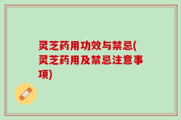 灵芝药用功效与禁忌(灵芝药用及禁忌注意事项)