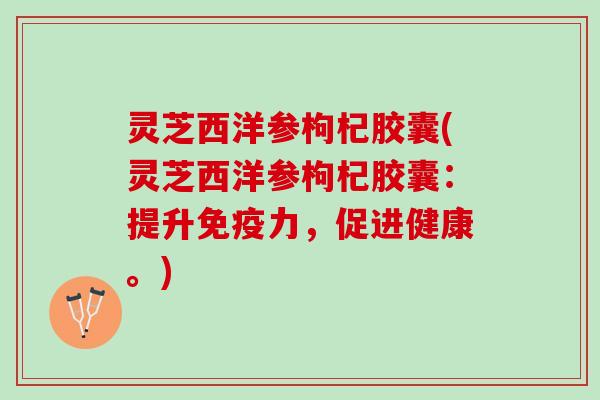 灵芝西洋参枸杞胶囊(灵芝西洋参枸杞胶囊：提升免疫力，促进健康。)