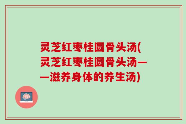 灵芝红枣桂圆骨头汤(灵芝红枣桂圆骨头汤——滋养身体的养生汤)
