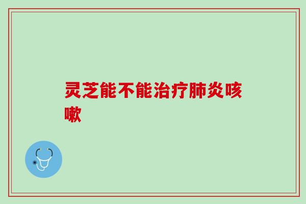 灵芝能不能治疗肺炎咳嗽