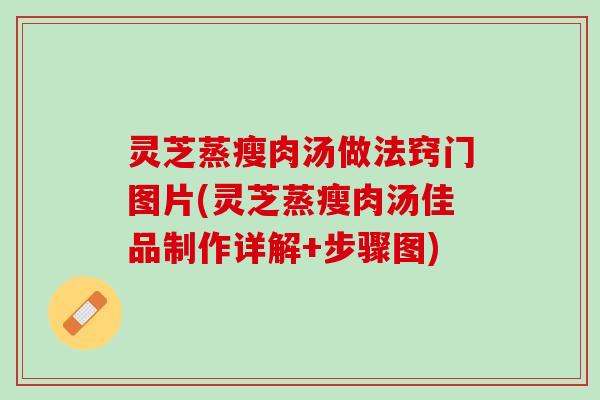 灵芝蒸瘦肉汤做法窍门图片(灵芝蒸瘦肉汤佳品制作详解+步骤图) 灵芝蒸瘦肉汤做法窍门图片(灵芝蒸瘦肉汤佳品制作详解+步骤图)