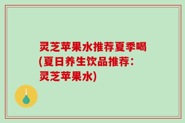 灵芝苹果水推荐夏季喝(夏日养生饮品推荐：灵芝苹果水)
