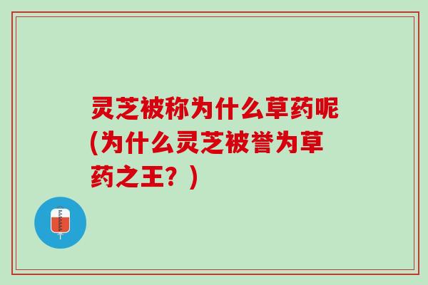 灵芝被称为什么草药呢(为什么灵芝被誉为草药之王？)