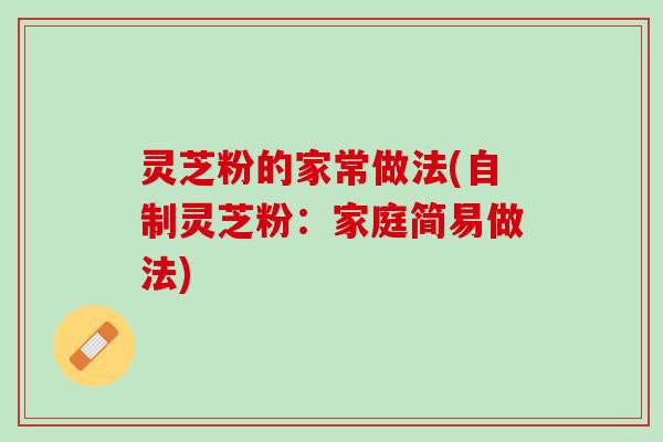 灵芝粉的家常做法(自制灵芝粉：家庭简易做法)
