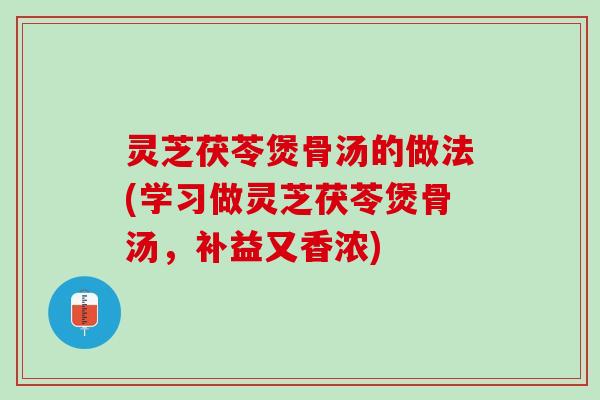 灵芝茯苓煲骨汤的做法(学习做灵芝茯苓煲骨汤，补益又香浓)