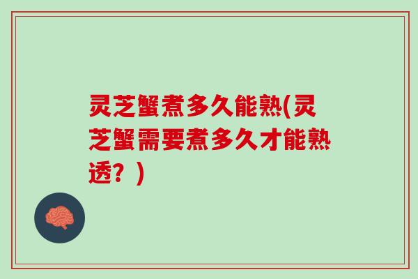 灵芝蟹煮多久能熟(灵芝蟹需要煮多久才能熟透？)