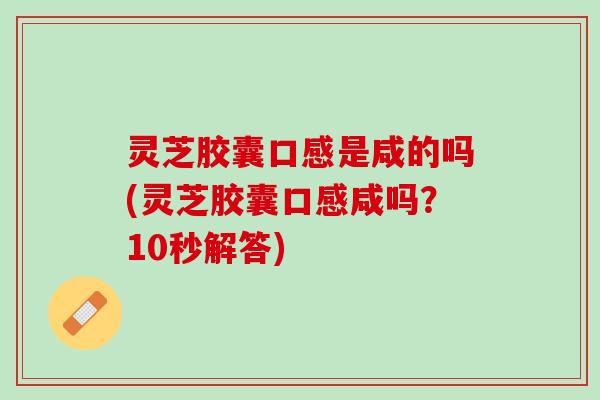 灵芝胶囊口感是咸的吗(灵芝胶囊口感咸吗？10秒解答)