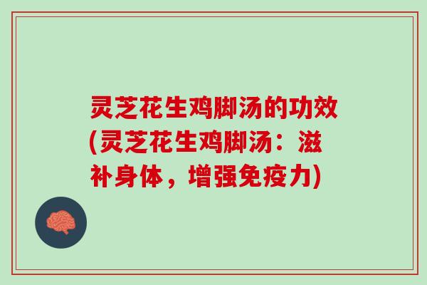 灵芝花生鸡脚汤的功效(灵芝花生鸡脚汤：滋补身体，增强免疫力)