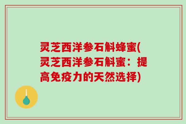 灵芝西洋参石斛蜂蜜(灵芝西洋参石斛蜜:提高免疫力的天然选择) 灵芝西洋参石斛蜂蜜(灵芝西洋参石斛蜜:提高免疫力的天然选择)