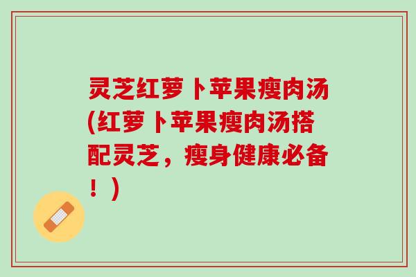 灵芝红萝卜苹果瘦肉汤(红萝卜苹果瘦肉汤搭配灵芝,瘦身健康必备!) 灵芝红萝卜苹果瘦肉汤(红萝卜苹果瘦肉汤搭配灵芝,瘦身健康必备!)