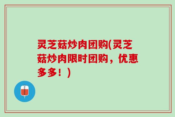 灵芝菇炒肉团购(灵芝菇炒肉限时团购,优惠多多!) 灵芝菇炒肉团购(灵芝菇炒肉限时团购,优惠多多!)