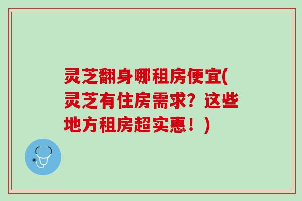 灵芝翻身哪租房便宜(灵芝有住房需求？这些地方租房超实惠！)