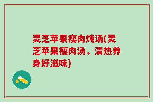 灵芝苹果瘦肉炖汤(灵芝苹果瘦肉汤，清热养身好滋味)