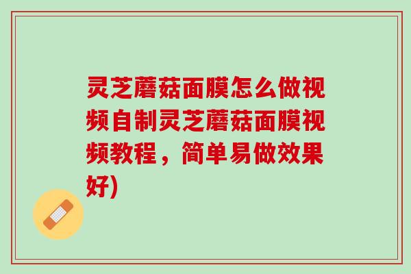 灵芝蘑菇面膜怎么做视频自制灵芝蘑菇面膜视频教程，简单易做效果好)