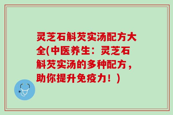 灵芝石斛芡实汤配方大全(中医养生：灵芝石斛芡实汤的多种配方，助你提升免疫力！)