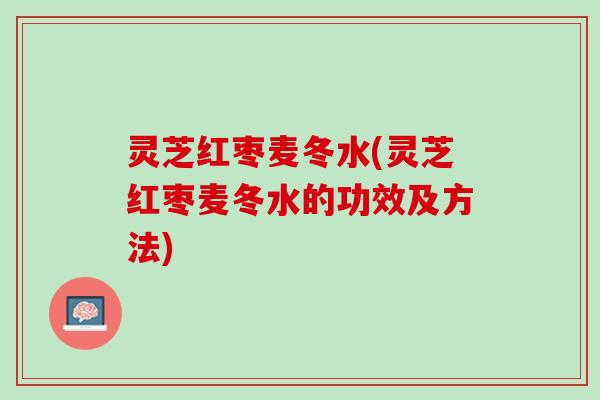 灵芝红枣麦冬水(灵芝红枣麦冬水的功效及方法)