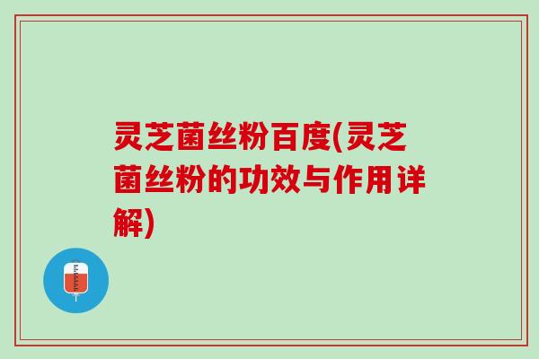 灵芝菌丝粉百度(灵芝菌丝粉的功效与作用详解)