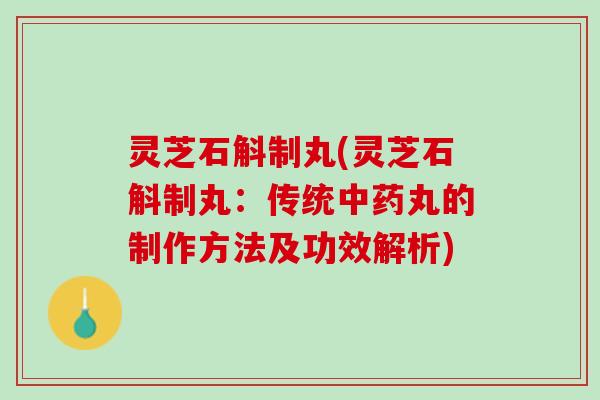 灵芝石斛制丸(灵芝石斛制丸：传统中药丸的制作方法及功效解析)